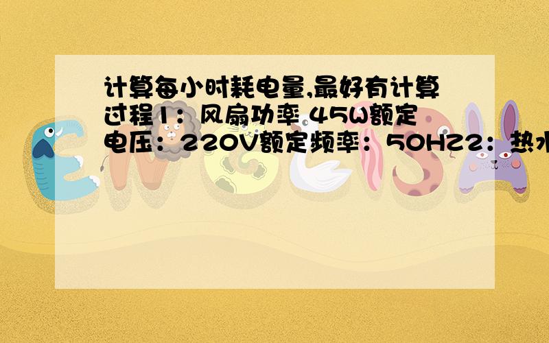 计算每小时耗电量,最好有计算过程1：风扇功率 45W额定电压：220V额定频率：50HZ2：热水器额定压力：0.75MPa额定容量：50L额定功率：1650W额定频率：50HZ额定电压：220V最高水温：75℃24小时固有