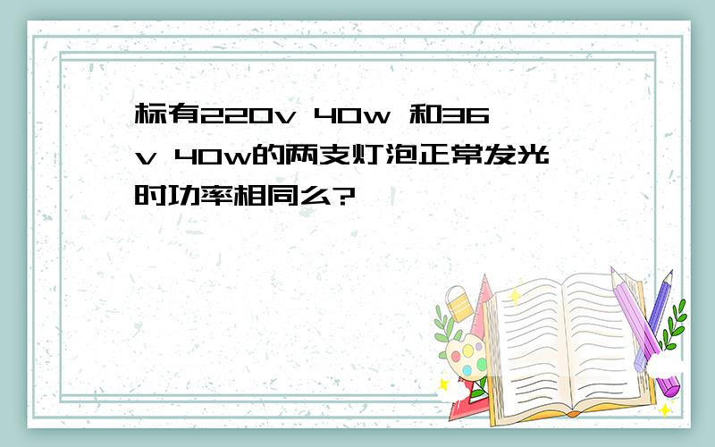 标有220v 40w 和36v 40w的两支灯泡正常发光时功率相同么?