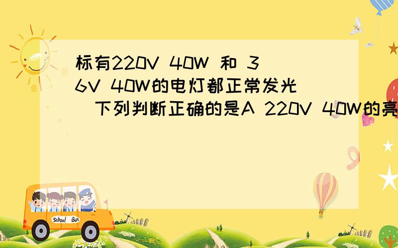 标有220V 40W 和 36V 40W的电灯都正常发光  下列判断正确的是A 220V 40W的亮   B 36V 40W 的亮  C 一样亮