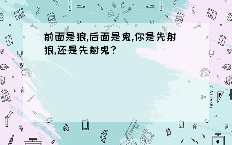 前面是狼,后面是鬼,你是先射狼,还是先射鬼?