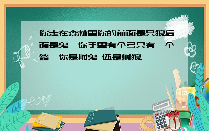 你走在森林里你的前面是只狼后面是鬼,你手里有个弓只有一个箭、你是射鬼 还是射狼.