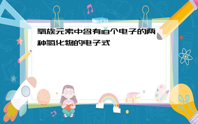 氧族元素中含有18个电子的两种氢化物的电子式