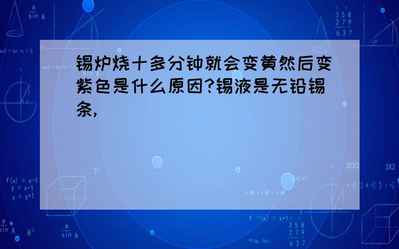 锡炉烧十多分钟就会变黄然后变紫色是什么原因?锡液是无铅锡条,