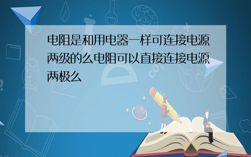 电阻是和用电器一样可连接电源两级的么电阻可以直接连接电源两极么