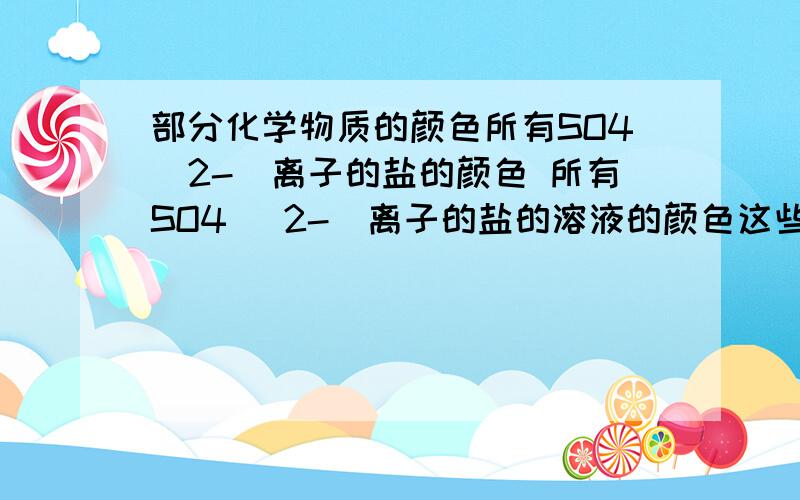 部分化学物质的颜色所有SO4（2-）离子的盐的颜色 所有SO4 （2-）离子的盐的溶液的颜色这些盐包括SO4与K\NA\BA\CA\MG\AL\MN\ZN\FE(亚)\FE\CU结合的盐