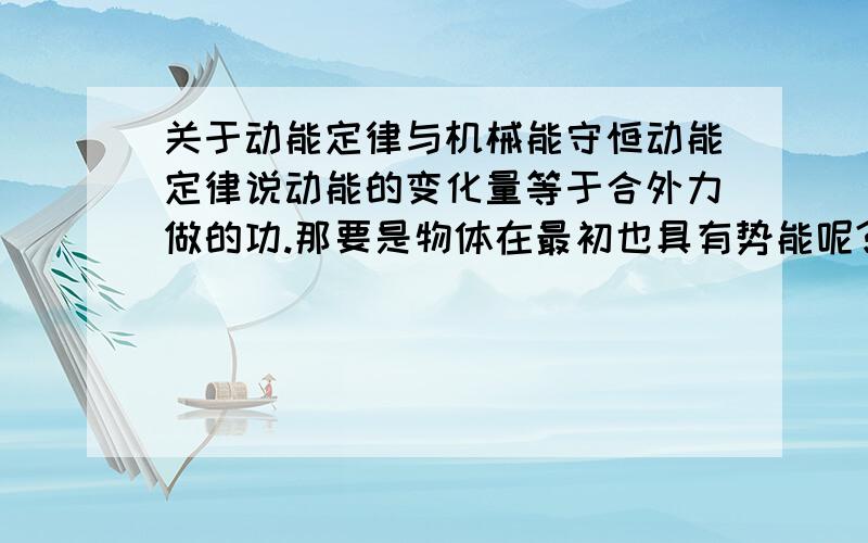 关于动能定律与机械能守恒动能定律说动能的变化量等于合外力做的功.那要是物体在最初也具有势能呢?比如一个小木块由静止从粗糙的斜面上下滑（质量 高度 斜面长 摩擦系数 都已知）那