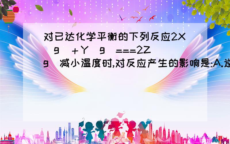 对已达化学平衡的下列反应2X(g)＋Y(g)===2Z(g)减小温度时,对反应产生的影响是:A.逆反应速率增大,正反应请问是选B还是D啊?如果是减小压强的话就是选C,但是减小温度的话我不知道逆反应速率是