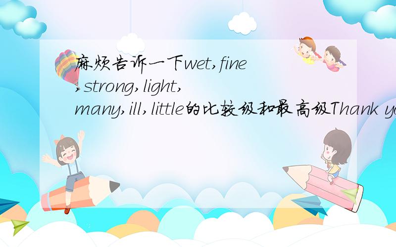 麻烦告诉一下wet,fine,strong,light,many,ill,little的比较级和最高级Thank you~