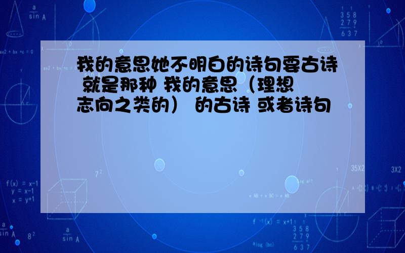 我的意思她不明白的诗句要古诗 就是那种 我的意思（理想 志向之类的） 的古诗 或者诗句