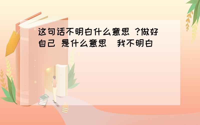 这句话不明白什么意思 ?做好自己 是什么意思  我不明白