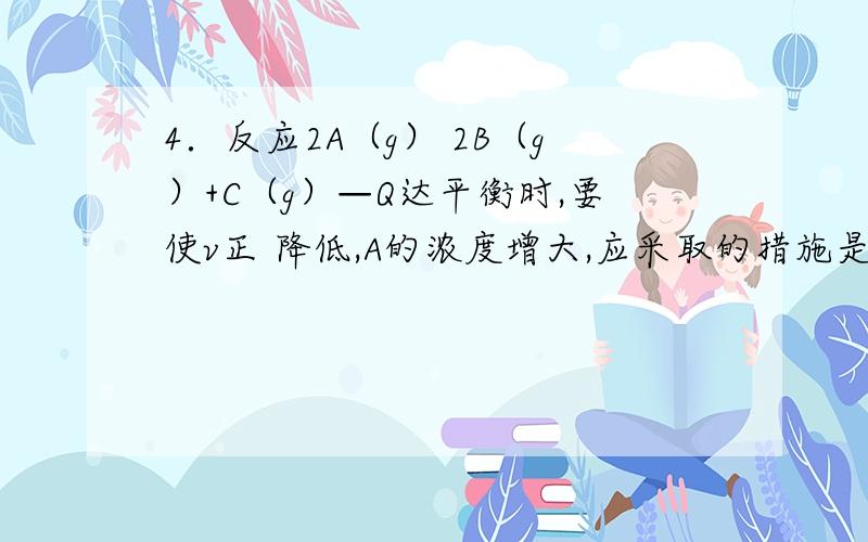 4．反应2A（g） 2B（g）+C（g）—Q达平衡时,要使v正 降低,A的浓度增大,应采取的措施是 A．加压 B．减压 C．减小C的浓度 D．降温为什么a不选?