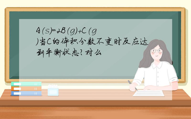 A（s）=2B（g）+C(g)当C的体积分数不变时反应达到平衡状态?对么