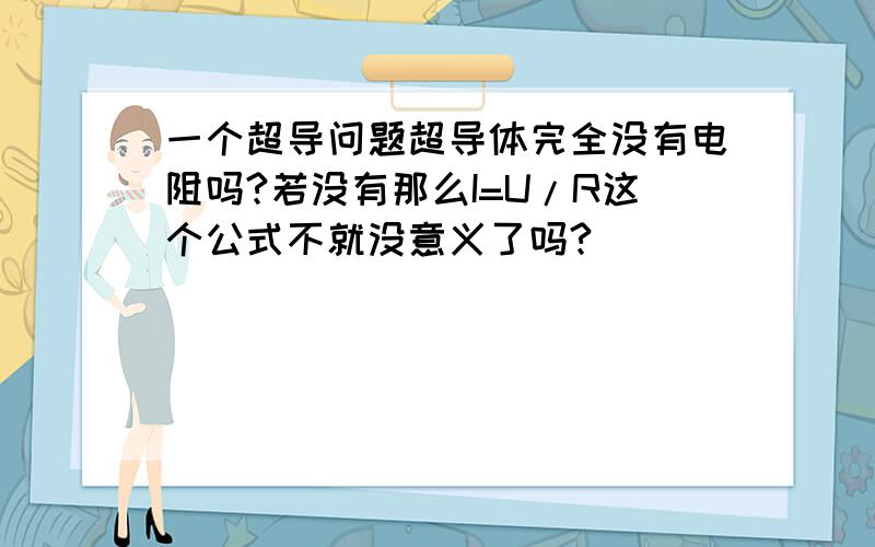 一个超导问题超导体完全没有电阻吗?若没有那么I=U/R这个公式不就没意义了吗?