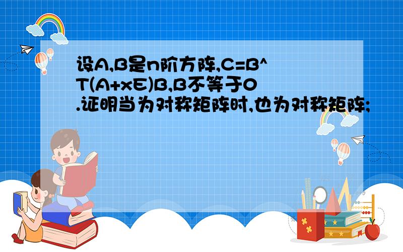 设A,B是n阶方阵,C=B^T(A+xE)B,B不等于0.证明当为对称矩阵时,也为对称矩阵;