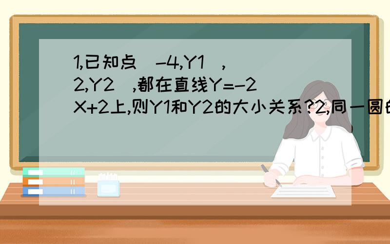 1,已知点（-4,Y1）,（2,Y2）,都在直线Y=-2X+2上,则Y1和Y2的大小关系?2,同一圆的内接等边三角形与内接正四边形的边长之比是多少?