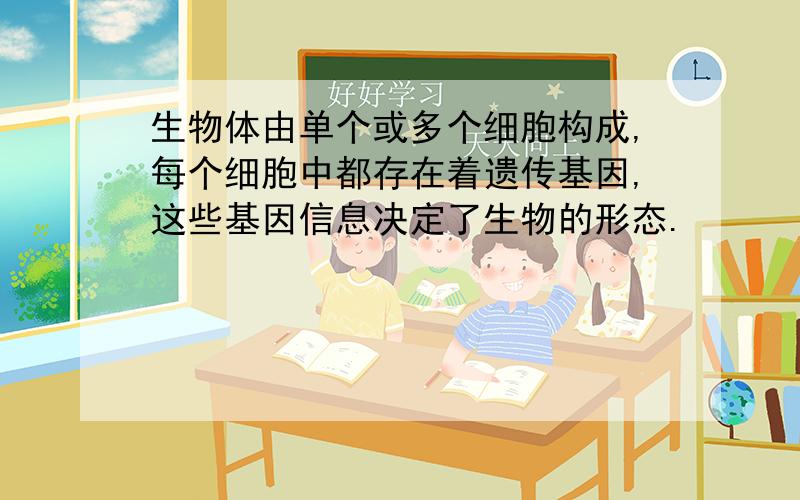 生物体由单个或多个细胞构成,每个细胞中都存在着遗传基因,这些基因信息决定了生物的形态.