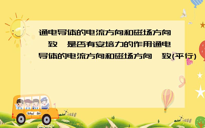 通电导体的电流方向和磁场方向一致,是否有安培力的作用通电导体的电流方向和磁场方向一致(平行),是否有安培力的作用,安培定则用不上是不是没安培力啊?导体会不会转动或平移呢?板块漂