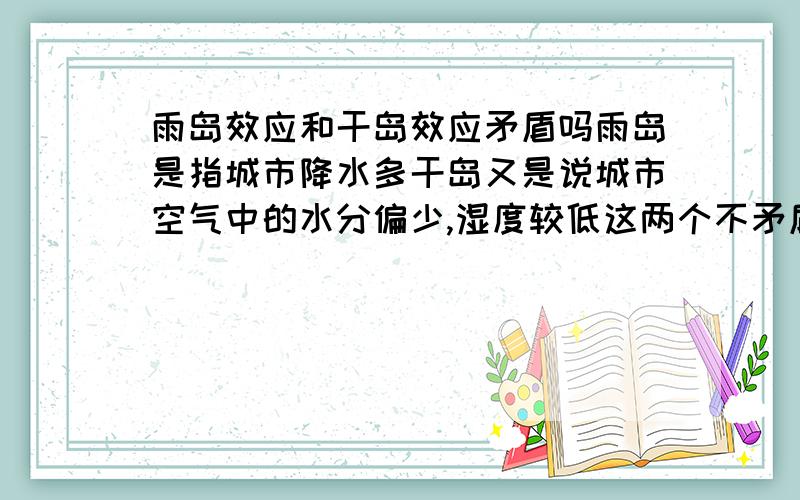 雨岛效应和干岛效应矛盾吗雨岛是指城市降水多干岛又是说城市空气中的水分偏少,湿度较低这两个不矛盾么?