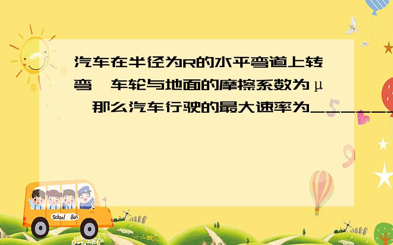 汽车在半径为R的水平弯道上转弯,车轮与地面的摩擦系数为μ,那么汽车行驶的最大速率为________.