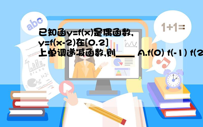 已知函y=f(x)是偶函数,y=f(x-2)在[0.2]上单调递减函数,则＿＿ A.f(0) f(-1) f(2)f( )已知函y=f(x)是偶函数，y=f(x-2)在[0,2]上单调递减函数，则＿＿ A.f(0)＜ f(-1)＜ f(2) .Bf( 2) ＜f( -1) ＜ f(0 )