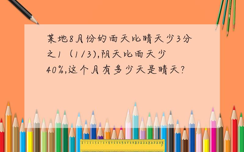 某地8月份的雨天比晴天少3分之1（1/3),阴天比雨天少40%,这个月有多少天是晴天?