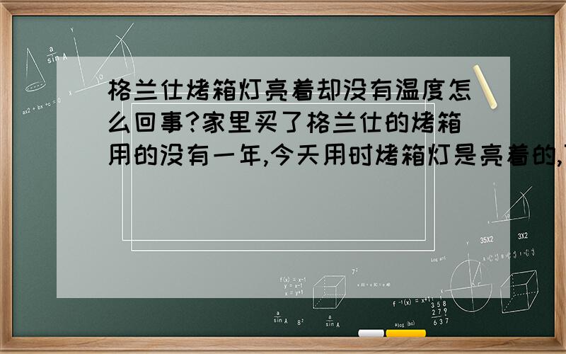 格兰仕烤箱灯亮着却没有温度怎么回事?家里买了格兰仕的烤箱用的没有一年,今天用时烤箱灯是亮着的,可是就是没有温度,怎么回事?