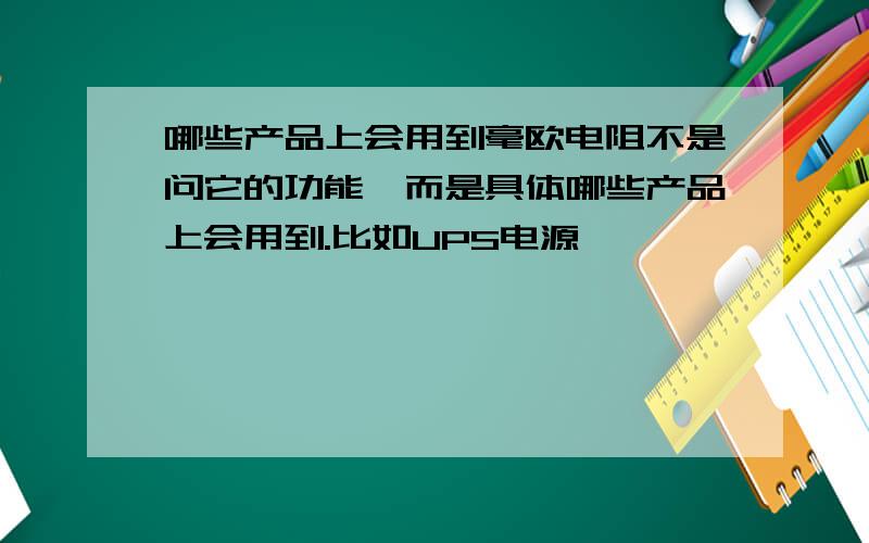 哪些产品上会用到毫欧电阻不是问它的功能,而是具体哪些产品上会用到.比如UPS电源