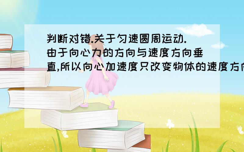 判断对错.关于匀速圆周运动.由于向心力的方向与速度方向垂直,所以向心加速度只改变物体的速度方向错的话错在那里?】“物体受到的向心力一定与其他外力平衡”对不对？