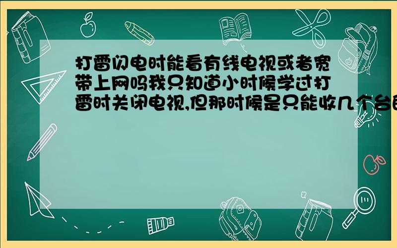 打雷闪电时能看有线电视或者宽带上网吗我只知道小时候学过打雷时关闭电视,但那时候是只能收几个台的无线信号