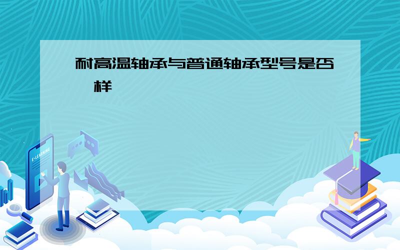 耐高温轴承与普通轴承型号是否一样