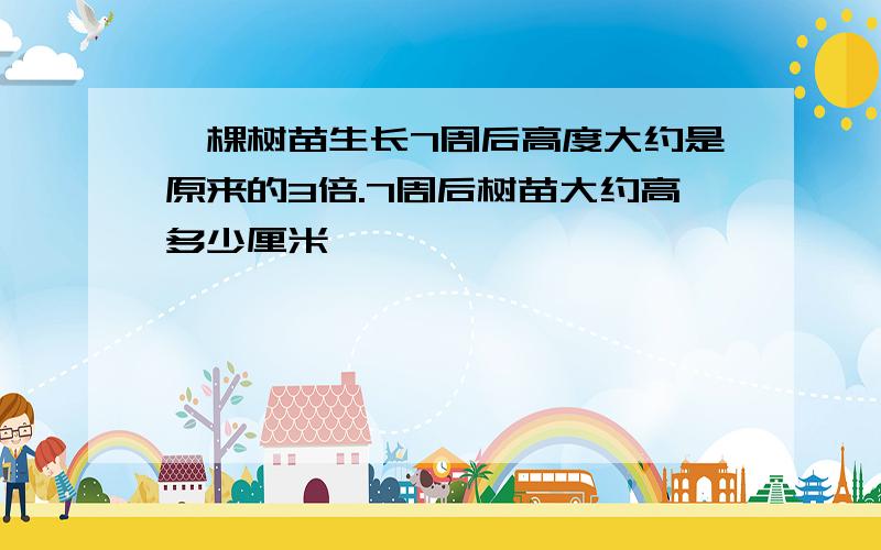 一棵树苗生长7周后高度大约是原来的3倍.7周后树苗大约高多少厘米