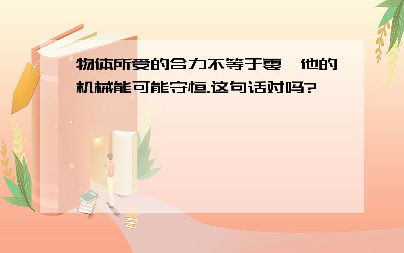 物体所受的合力不等于零,他的机械能可能守恒.这句话对吗?