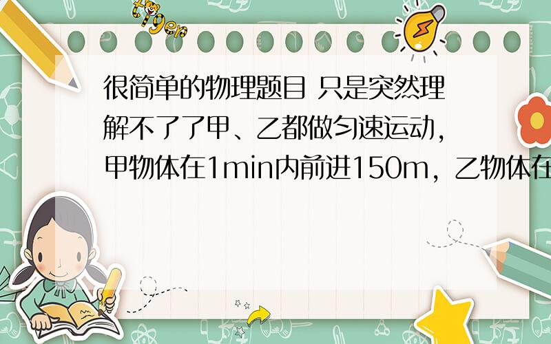 很简单的物理题目 只是突然理解不了了甲、乙都做匀速运动，甲物体在1min内前进150m，乙物体在2h内的位移是18.72km，则A．甲比乙运动得快B．甲比乙运动得慢C．甲、乙运动的时间不等，无法