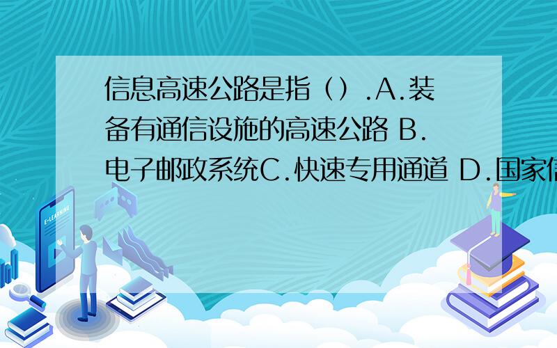 信息高速公路是指（）.A.装备有通信设施的高速公路 B.电子邮政系统C.快速专用通道 D.国家信息基础设施