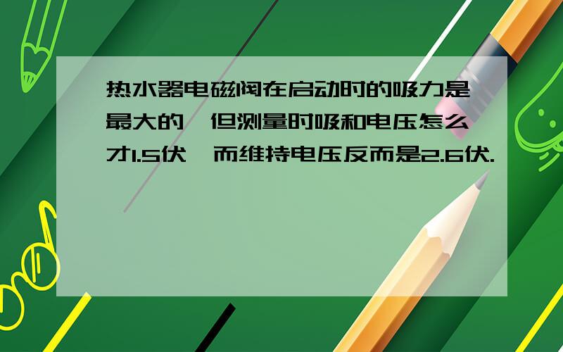 热水器电磁阀在启动时的吸力是最大的,但测量时吸和电压怎么才1.5伏,而维持电压反而是2.6伏.