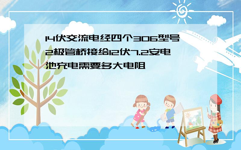 14伏交流电经四个306型号2极管桥接给12伏7.2安电池充电需要多大电阻