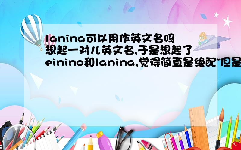 lanina可以用作英文名吗想起一对儿英文名,于是想起了einino和lanina,觉得简直是绝配~但是作为英文名的话会不会很“脑残”?外教听了会不会觉得很怪异?另外,有没有一对儿的英文名推荐?（首推