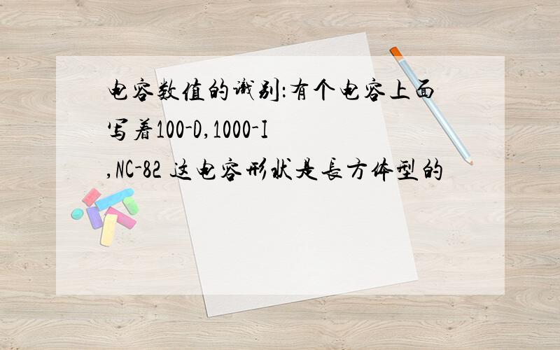 电容数值的识别：有个电容上面写着100-D,1000-I,NC-82 这电容形状是长方体型的