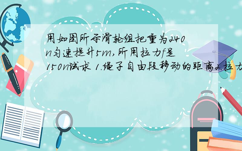 用如图所示滑轮组把重为240n匀速提升5m,所用拉力f是150n试求 1.绳子自由段移动的距离2.拉力f做的功3.有用功是多少4.该滑轮组的机械效率