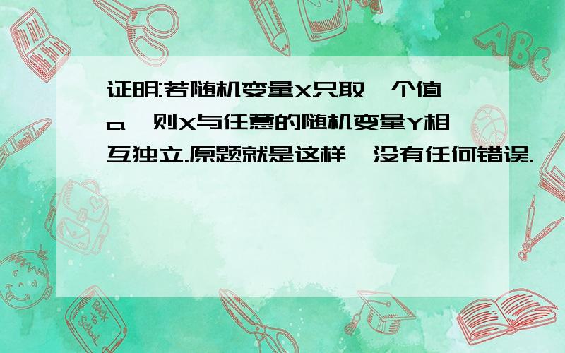 证明:若随机变量X只取一个值a,则X与任意的随机变量Y相互独立.原题就是这样,没有任何错误.