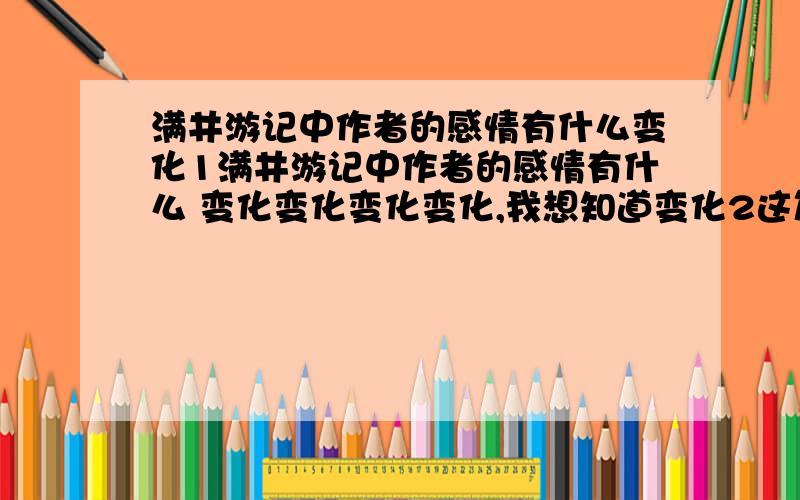 满井游记中作者的感情有什么变化1满井游记中作者的感情有什么 变化变化变化变化,我想知道变化2这篇课文充满了美，请同学们就课文内容中找出实例，用课文