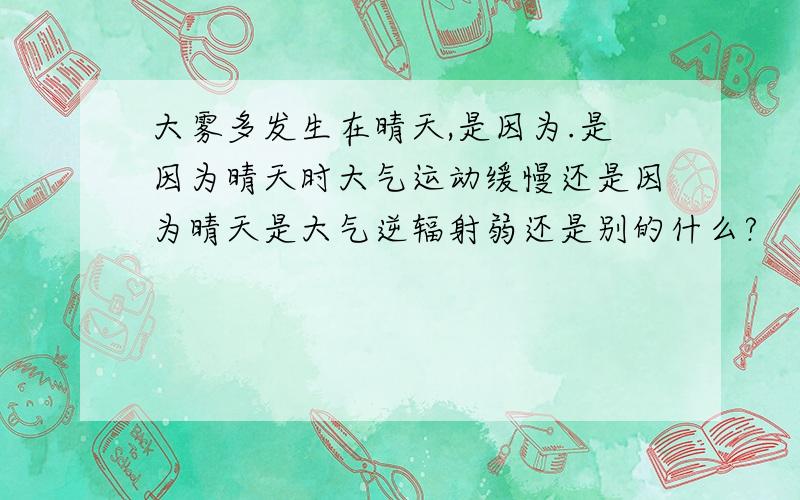 大雾多发生在晴天,是因为.是因为晴天时大气运动缓慢还是因为晴天是大气逆辐射弱还是别的什么?