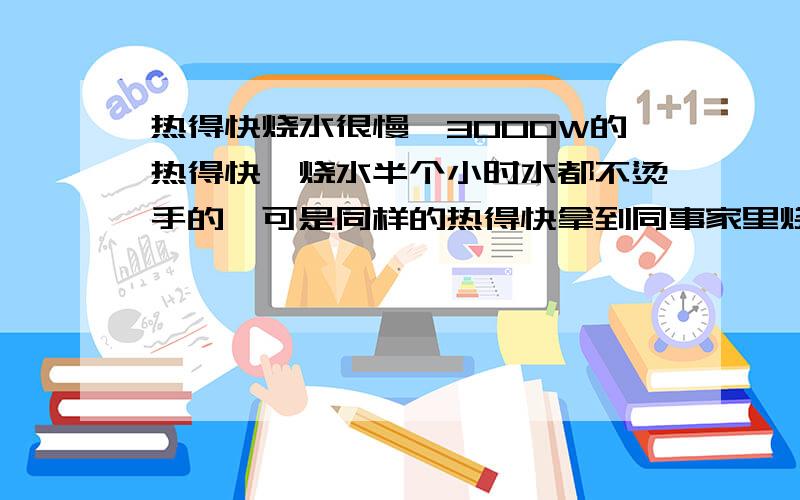 热得快烧水很慢,3000W的热得快,烧水半个小时水都不烫手的,可是同样的热得快拿到同事家里烧,不到一会水就热了,大家都是民用电,是什么原因导致出现这种情况的,电压低,空气开关安数不够还