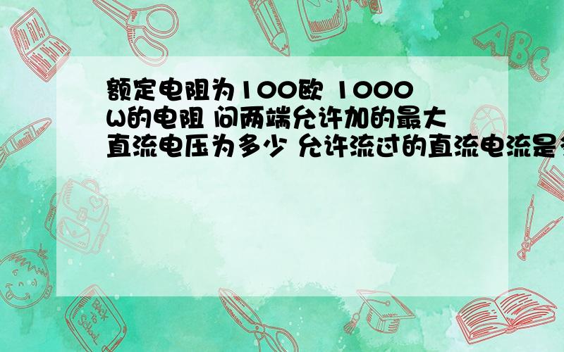 额定电阻为100欧 1000W的电阻 问两端允许加的最大直流电压为多少 允许流过的直流电流是多少