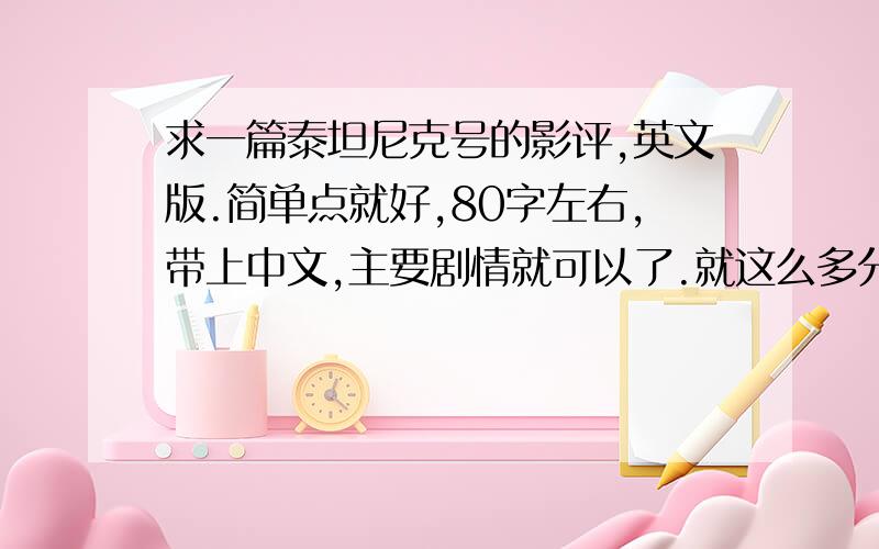 求一篇泰坦尼克号的影评,英文版.简单点就好,80字左右,带上中文,主要剧情就可以了.就这么多分了,都放上了.SOS!分少了点一定采纳!