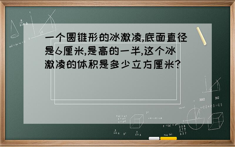 一个圆锥形的冰激凌,底面直径是6厘米,是高的一半,这个冰激凌的体积是多少立方厘米?