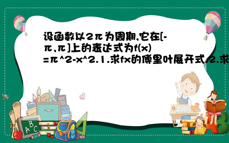 设函数以2π为周期,它在[-π,π]上的表达式为f(x)=π^2-x^2.1.求fx的傅里叶展开式.2.求级数∑(-1)^(n-1)*(1/n^2)的和2.求级数∑(1/(2n)^2)的和