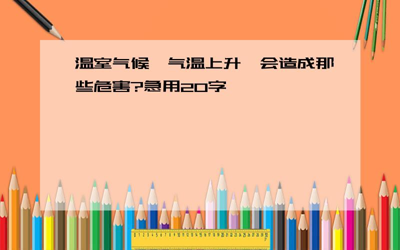 温室气候,气温上升,会造成那些危害?急用20字