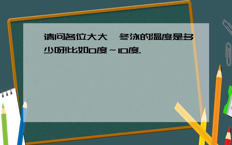 请问各位大大,冬泳的温度是多少呀!比如0度～10度.