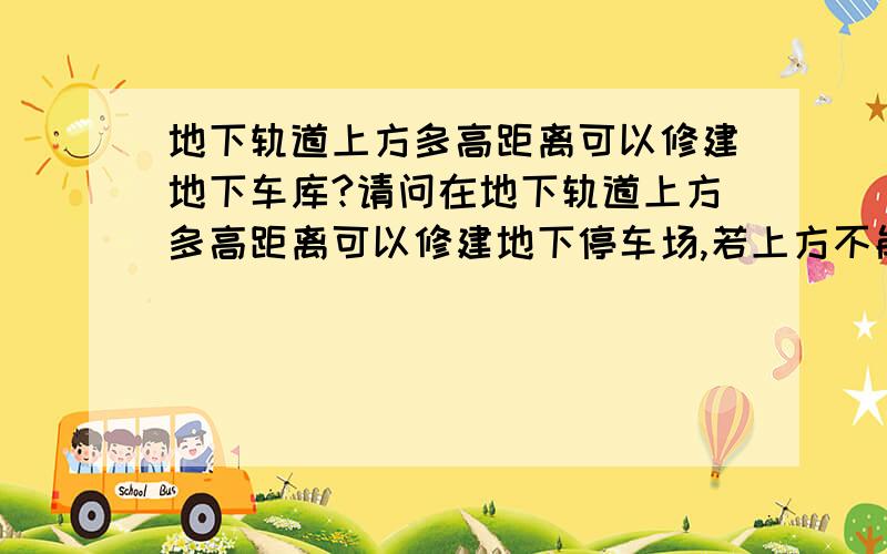 地下轨道上方多高距离可以修建地下车库?请问在地下轨道上方多高距离可以修建地下停车场,若上方不能修建,那么在平面上应该距离轨道边线多少米可以修建地下车库?